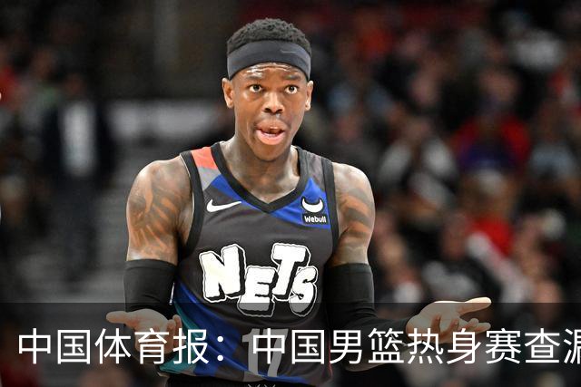 中国体育报：中国男篮热身赛查漏补缺