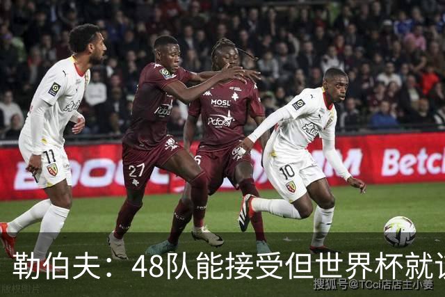 勒伯夫：48队能接受但世界杯就该是强强对话，32强赛才是正式开始