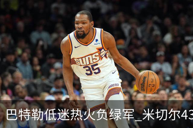 巴特勒低迷热火负绿军 米切尔43分骑士被逆转
