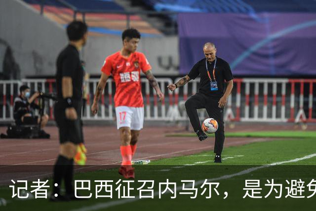 记者：巴西征召内马尔，是为避免他缺席成为球队表现不佳的借口