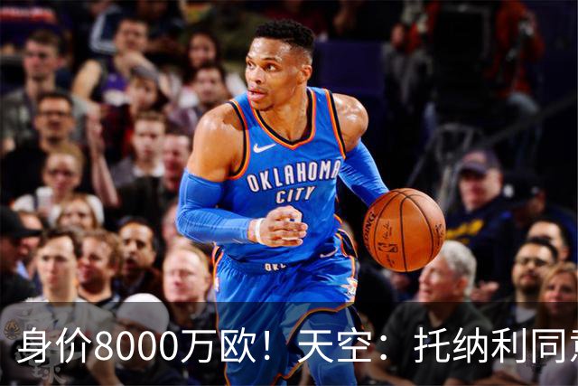 身价8000万欧！天空：托纳利同意加盟热刺！周薪超27.5万镑