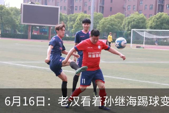 6月16日：老汉看着孙继海踢球变老，国脚成绩平平也有责任
